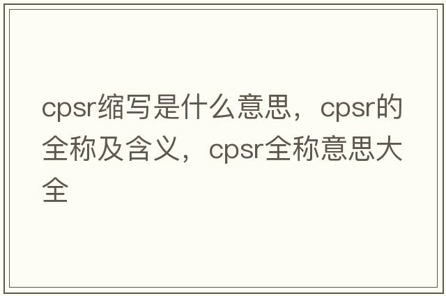 cpsr縮寫(xiě)是什么意思，cpsr的全稱(chēng)及含義，cpsr全稱(chēng)意思大全
