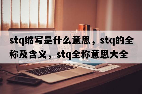 stq縮寫(xiě)是什么意思，stq的全稱(chēng)及含義，stq全稱(chēng)意思大全
