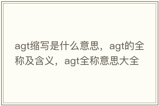 agt縮寫(xiě)是什么意思，agt的全稱(chēng)及含義，agt全稱(chēng)意思大全