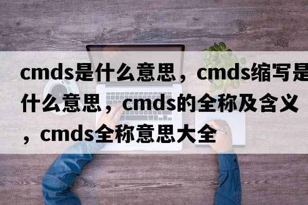 cmds是什么意思，cmds縮寫(xiě)是什么意思，cmds的全稱(chēng)及含義，cmds全稱(chēng)意思大全