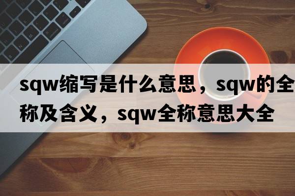 sqw縮寫(xiě)是什么意思，sqw的全稱(chēng)及含義，sqw全稱(chēng)意思大全