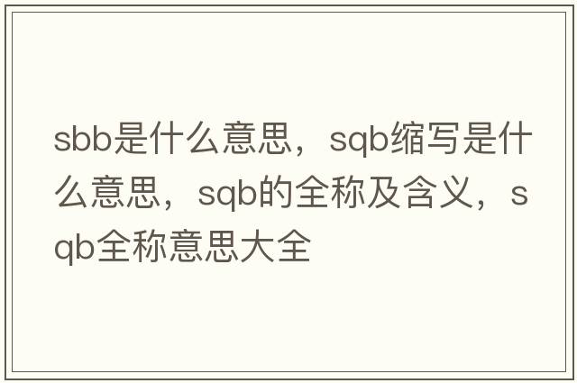 sbb是什么意思，sqb縮寫(xiě)是什么意思，sqb的全稱(chēng)及含義，sqb全稱(chēng)意思大全
