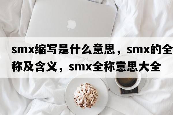 smx縮寫(xiě)是什么意思，smx的全稱(chēng)及含義，smx全稱(chēng)意思大全