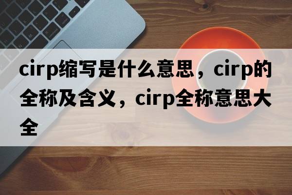 cirp縮寫(xiě)是什么意思，cirp的全稱(chēng)及含義，cirp全稱(chēng)意思大全