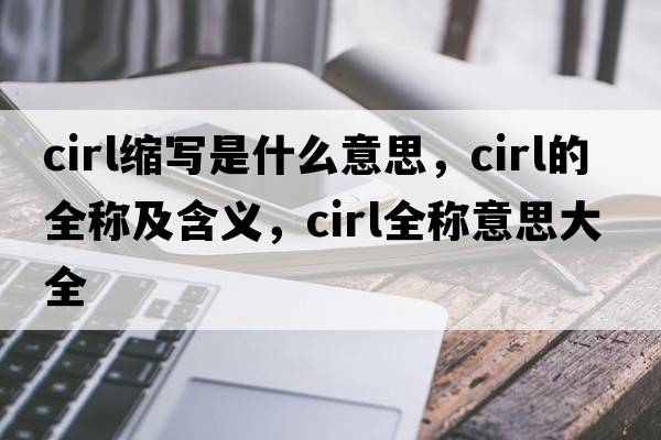 cirl縮寫(xiě)是什么意思，cirl的全稱(chēng)及含義，cirl全稱(chēng)意思大全