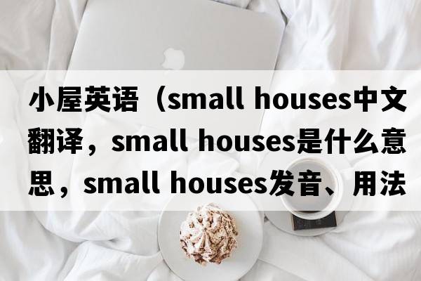 小屋英語(yǔ)（small houses中文翻譯，small houses是什么意思，small houses發(fā)音、用法及例句）
