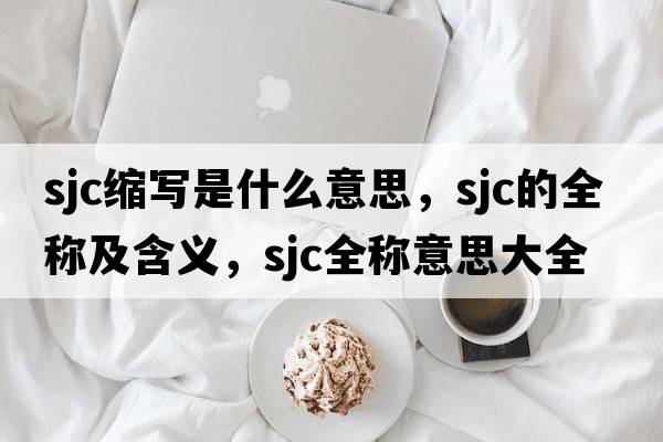 sjc縮寫(xiě)是什么意思，sjc的全稱(chēng)及含義，sjc全稱(chēng)意思大全