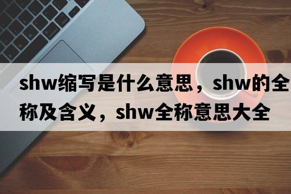 shw縮寫(xiě)是什么意思，shw的全稱(chēng)及含義，shw全稱(chēng)意思大全