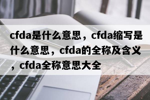 cfda是什么意思，cfda縮寫(xiě)是什么意思，cfda的全稱(chēng)及含義，cfda全稱(chēng)意思大全