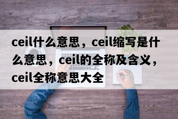 ceil什么意思，ceil縮寫(xiě)是什么意思，ceil的全稱(chēng)及含義，ceil全稱(chēng)意思大全