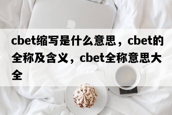 cbet縮寫(xiě)是什么意思，cbet的全稱(chēng)及含義，cbet全稱(chēng)意思大全