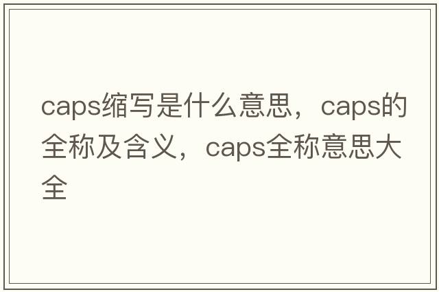 caps縮寫(xiě)是什么意思，caps的全稱(chēng)及含義，caps全稱(chēng)意思大全