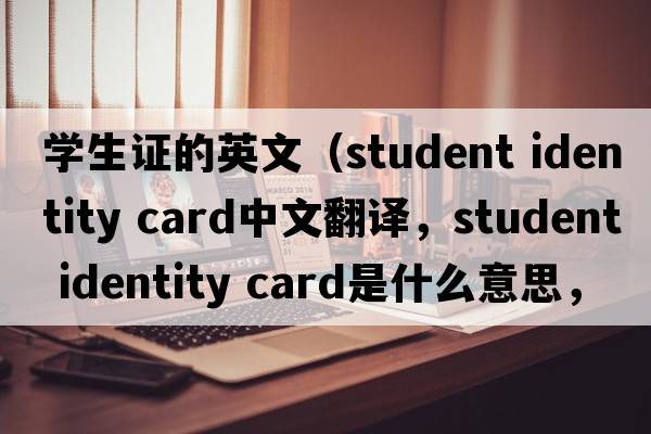 學(xué)生證的英文（student identity card中文翻譯，student identity card是什么意思，student identity card發(fā)音、用法及例句）