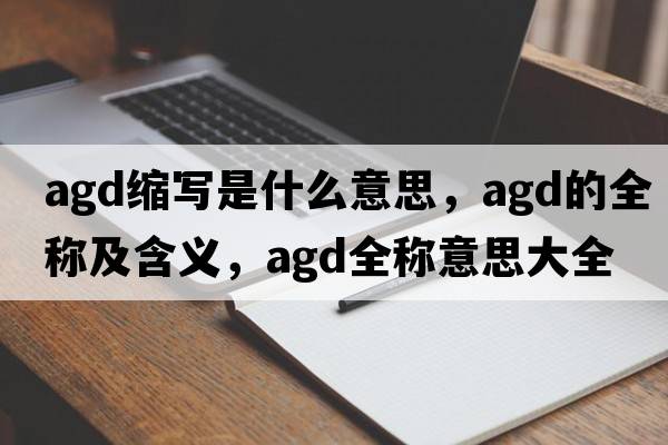 agd縮寫(xiě)是什么意思，agd的全稱(chēng)及含義，agd全稱(chēng)意思大全