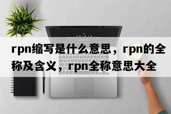 rpn縮寫(xiě)是什么意思，rpn的全稱(chēng)及含義，rpn全稱(chēng)意思大全