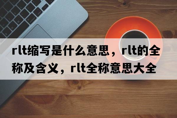 rlt縮寫(xiě)是什么意思，rlt的全稱(chēng)及含義，rlt全稱(chēng)意思大全