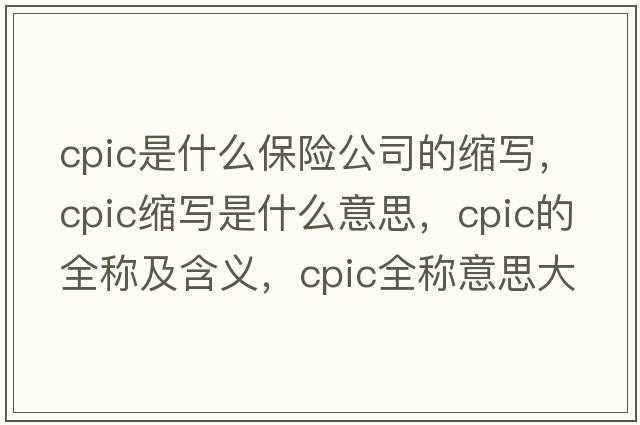 cpic是什么保險公司的縮寫(xiě)，cpic縮寫(xiě)是什么意思，cpic的全稱(chēng)及含義，cpic全稱(chēng)意思大全