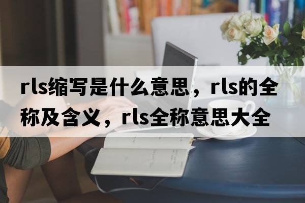 rls縮寫(xiě)是什么意思，rls的全稱(chēng)及含義，rls全稱(chēng)意思大全