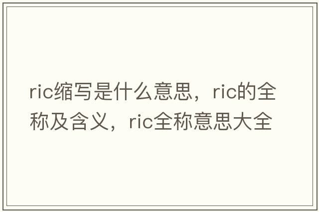 ric縮寫(xiě)是什么意思，ric的全稱(chēng)及含義，ric全稱(chēng)意思大全