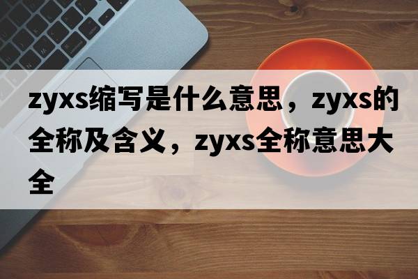zyxs縮寫(xiě)是什么意思，zyxs的全稱(chēng)及含義，zyxs全稱(chēng)意思大全