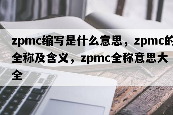 zpmc縮寫(xiě)是什么意思，zpmc的全稱(chēng)及含義，zpmc全稱(chēng)意思大全