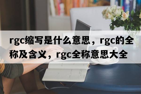 rgc縮寫(xiě)是什么意思，rgc的全稱(chēng)及含義，rgc全稱(chēng)意思大全