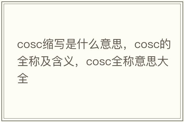 cosc縮寫(xiě)是什么意思，cosc的全稱(chēng)及含義，cosc全稱(chēng)意思大全