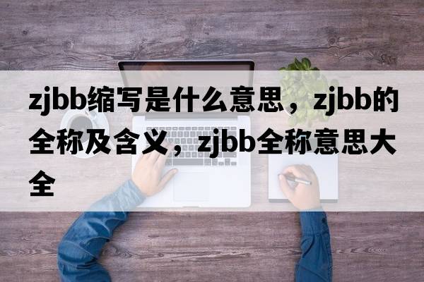 zjbb縮寫(xiě)是什么意思，zjbb的全稱(chēng)及含義，zjbb全稱(chēng)意思大全
