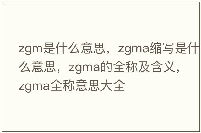zgm是什么意思，zgma縮寫(xiě)是什么意思，zgma的全稱(chēng)及含義，zgma全稱(chēng)意思大全