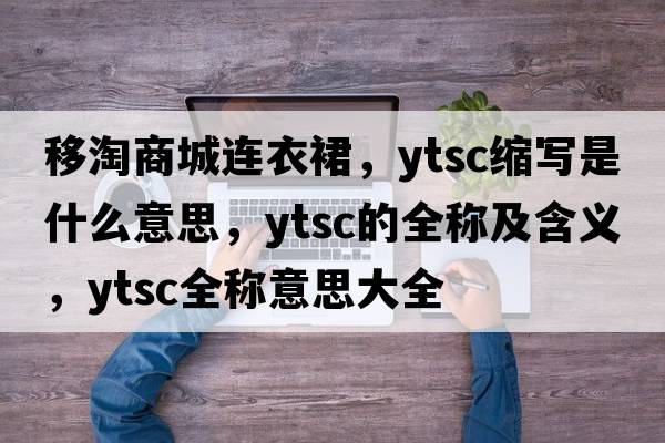 移淘商城連衣裙，ytsc縮寫(xiě)是什么意思，ytsc的全稱(chēng)及含義，ytsc全稱(chēng)意思大全