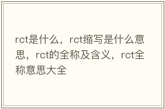 rct是什么，rct縮寫(xiě)是什么意思，rct的全稱(chēng)及含義，rct全稱(chēng)意思大全