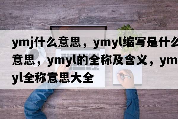 ymj什么意思，ymyl縮寫(xiě)是什么意思，ymyl的全稱(chēng)及含義，ymyl全稱(chēng)意思大全