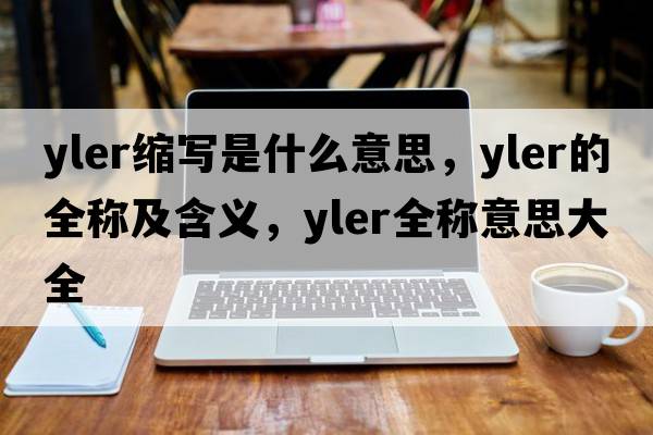 yler縮寫(xiě)是什么意思，yler的全稱(chēng)及含義，yler全稱(chēng)意思大全