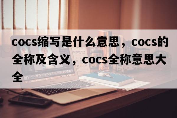 cocs縮寫(xiě)是什么意思，cocs的全稱(chēng)及含義，cocs全稱(chēng)意思大全