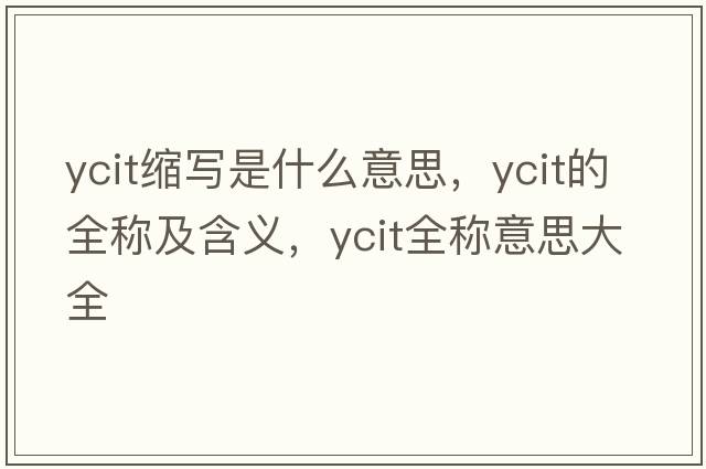 ycit縮寫(xiě)是什么意思，ycit的全稱(chēng)及含義，ycit全稱(chēng)意思大全