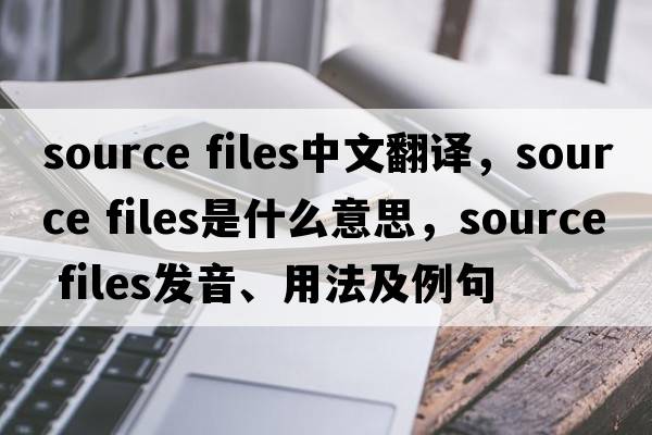 source files中文翻譯，source files是什么意思，source files發(fā)音、用法及例句