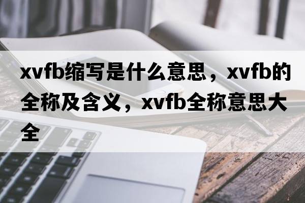 xvfb縮寫(xiě)是什么意思，xvfb的全稱(chēng)及含義，xvfb全稱(chēng)意思大全