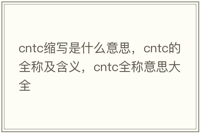 cntc縮寫(xiě)是什么意思，cntc的全稱(chēng)及含義，cntc全稱(chēng)意思大全