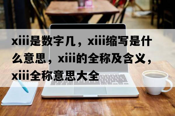 xiii是數字幾，xiii縮寫(xiě)是什么意思，xiii的全稱(chēng)及含義，xiii全稱(chēng)意思大全