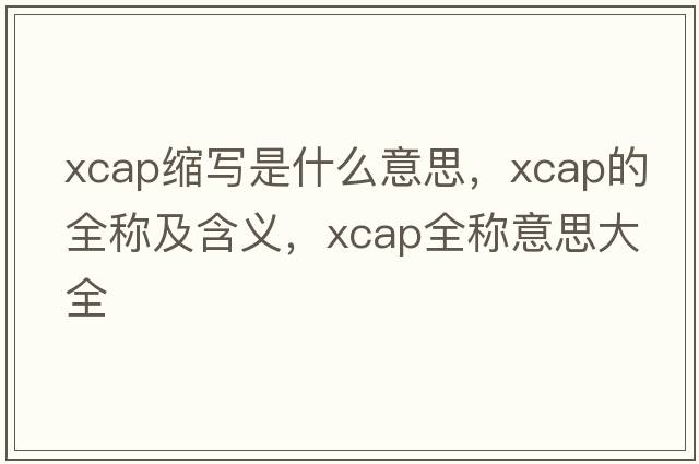 xcap縮寫(xiě)是什么意思，xcap的全稱(chēng)及含義，xcap全稱(chēng)意思大全
