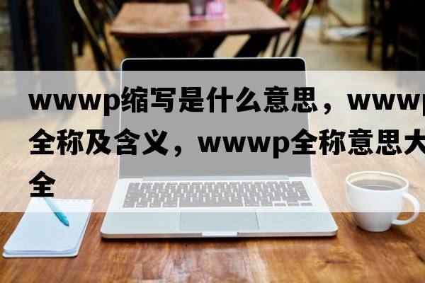 wwwp縮寫(xiě)是什么意思，wwwp的全稱(chēng)及含義，wwwp全稱(chēng)意思大全