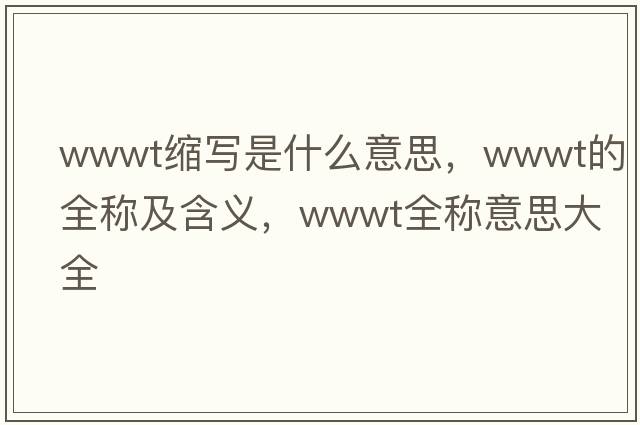 wwwt縮寫(xiě)是什么意思，wwwt的全稱(chēng)及含義，wwwt全稱(chēng)意思大全