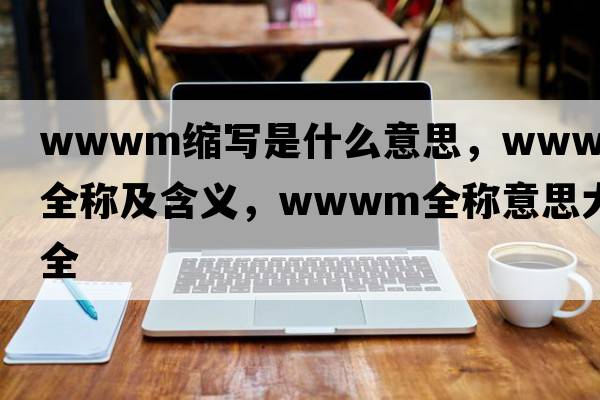 wwwm縮寫(xiě)是什么意思，wwwm的全稱(chēng)及含義，wwwm全稱(chēng)意思大全