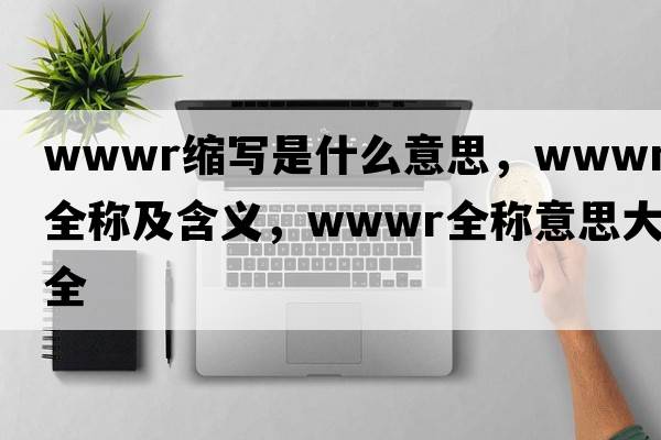 wwwr縮寫(xiě)是什么意思，wwwr的全稱(chēng)及含義，wwwr全稱(chēng)意思大全
