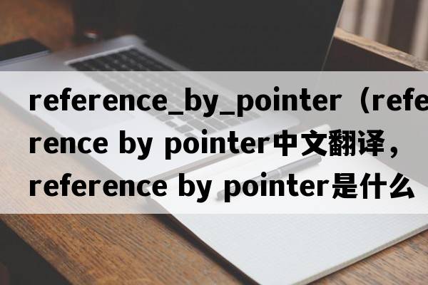 reference_by_pointer（reference by pointer中文翻譯，reference by pointer是什么意思，reference by pointer發(fā)音、用法及例句