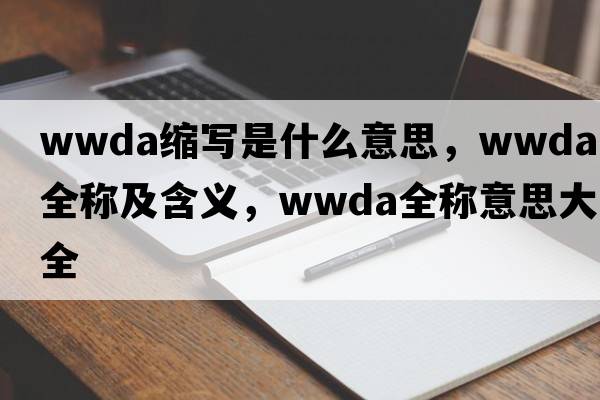 wwda縮寫(xiě)是什么意思，wwda的全稱(chēng)及含義，wwda全稱(chēng)意思大全