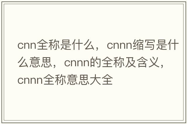 cnn全稱(chēng)是什么，cnnn縮寫(xiě)是什么意思，cnnn的全稱(chēng)及含義，cnnn全稱(chēng)意思大全
