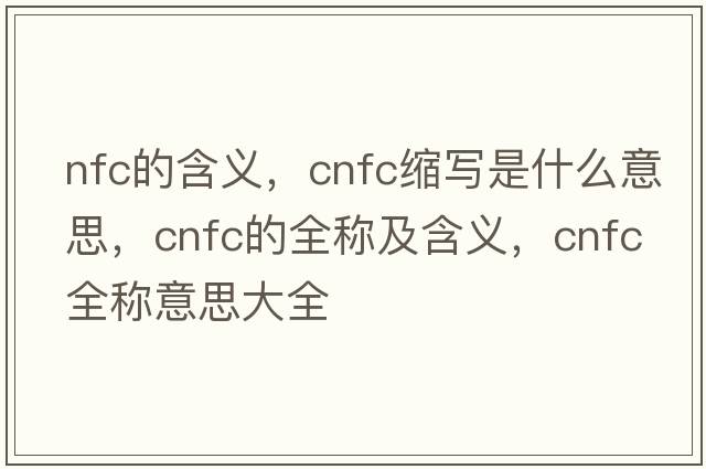 nfc的含義，cnfc縮寫(xiě)是什么意思，cnfc的全稱(chēng)及含義，cnfc全稱(chēng)意思大全