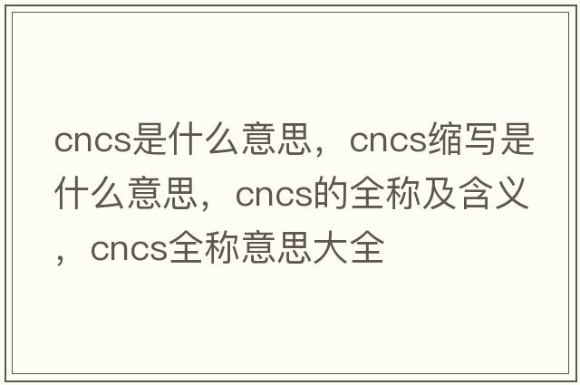 cncs是什么意思，cncs縮寫(xiě)是什么意思，cncs的全稱(chēng)及含義，cncs全稱(chēng)意思大全