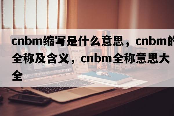 cnbm縮寫(xiě)是什么意思，cnbm的全稱(chēng)及含義，cnbm全稱(chēng)意思大全